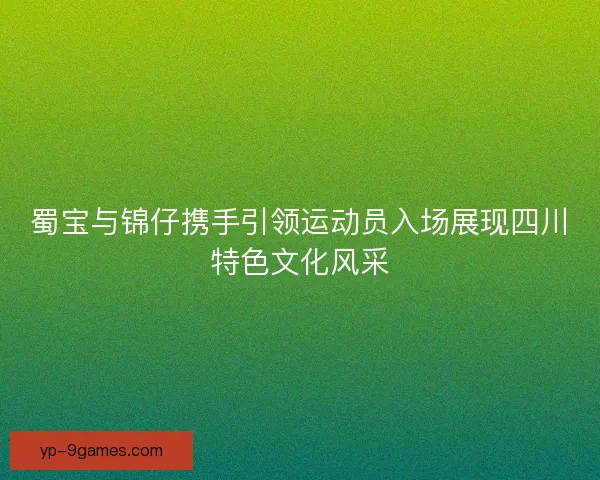 蜀宝与锦仔携手引领运动员入场展现四川特色文化风采