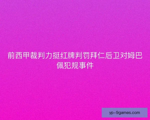 前西甲裁判力挺红牌判罚拜仁后卫对姆巴佩犯规事件